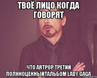 твоё лицо когда говорят что artpop третий полнноценныйтальбом lady gaga