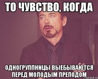 то чувство, когда одногруппницы выебываются перед молодым преподом