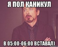 я пол каникул в 05:00-06:00 вставал)