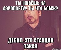 ты живёшь на аэропорту? ты что бомж? дебил, это станция такая