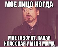 мое лицо когда мне говорят, какая классная у меня мама