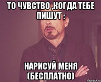 то чувство ,когда тебе пишут : нарисуй меня (бесплатно)