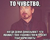 то чувство, когда девка доказывает ,что уважает твоё художество!и просит тебя нарисовать!