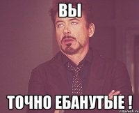 вы точно ебанутые !