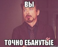 вы точно ебанутые