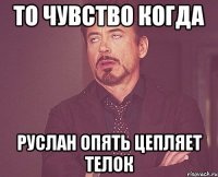 то чувство когда руслан опять цепляет телок