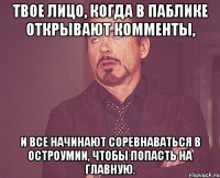 твое лицо, когда в паблике открывают комменты, и все начинают соревнаваться в остроумии, чтобы попасть на главную.