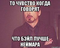 то чувство когда говорят что бэйл лучше неймара