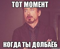 тот момент когда ты долбаёб