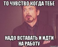 то чувство когда тебе надо вставать и идти на работу