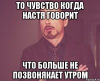 то чувство когда настя говорит что больше не позвонякает утром