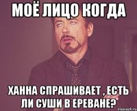 моё лицо когда ханна спрашивает , есть ли суши в ереване?