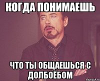 когда понимаешь что ты общаешься с долбоёбом