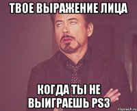 твое выражение лица когда ты не выиграешь ps3