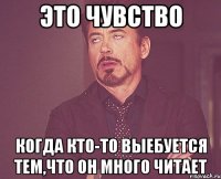 это чувство когда кто-то выебуется тем,что он много читает