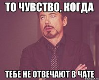 то чувство, когда тебе не отвечают в чате