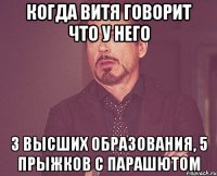 когда витя говорит что у него 3 высших образования, 5 прыжков с парашютом