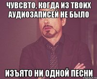 чувсвто, когда из твоих аудиозаписей не было изъято ни одной песни