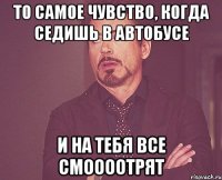 то самое чувство, когда седишь в автобусе и на тебя все смоооотрят