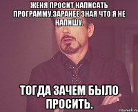 женя просит написать программу,заранее зная что я не напишу. тогда зачем было просить.