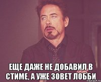  еще даже не добавил в стиме, а уже зовет лобби