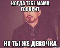 когда тебе мама говорит ну ты же девочка