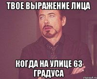 твое выражение лица когда на улице 63 градуса