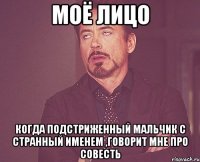 моё лицо когда подстриженный мальчик с странный именем ,говорит мне про совесть