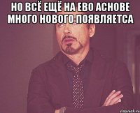 но всё ещё на ево аснове много нового появляетса 