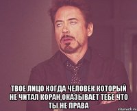  твое лицо когда человек который не читал коран,оказывает тебе что ты не права