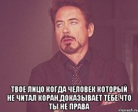  твое лицо когда человек который не читал коран,доказывает тебе что ты не права