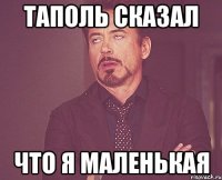 таполь сказал что я маленькая