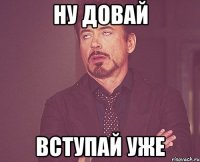 ну довай вступай уже