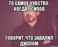 то самое чувство, когда осипов говорит, что завалил диплом