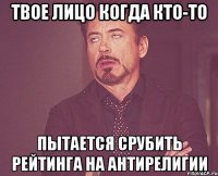 твое лицо когда кто-то пытается срубить рейтинга на антирелигии