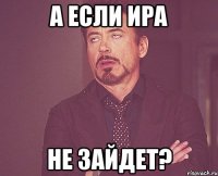 а если ира не зайдет?