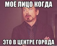 моё лицо когда это в центре города