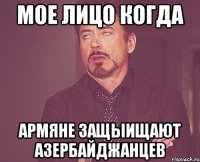 мое лицо когда армяне защыищают азербайджанцев