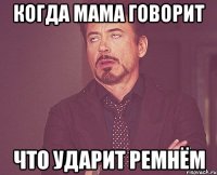 когда мама говорит что ударит ремнём
