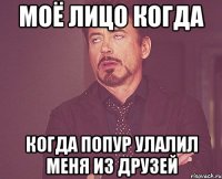 моё лицо когда когда попур улалил меня из друзей