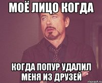 моё лицо когда когда попур удалил меня из друзей