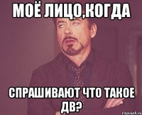 моё лицо,когда спрашивают что такое дв?