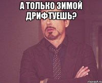 а только зимой дрифтуешь? 