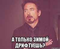  а только зимой дрифтуешь?