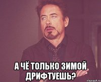  а чё только зимой дрифтуешь?