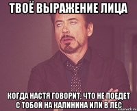 твоё выражение лица когда настя говорит, что не поедет с тобой на калинина или в лес