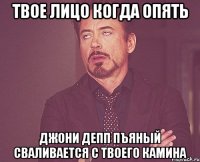 твое лицо когда опять джони депп пъяный сваливается с твоего камина