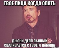 твое лицо когда опять джони депп пьяный сваливается с твоего камина