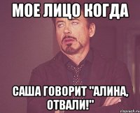 мое лицо когда саша говорит "алина, отвали!"