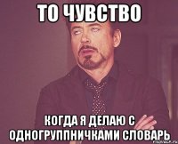 то чувство когда я делаю с одногруппничками словарь